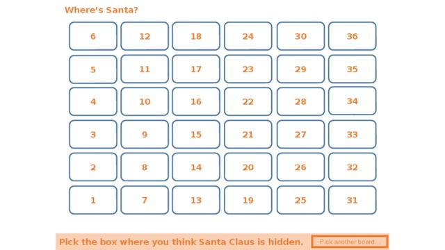 Where’s Santa? 6 24 30 18 12 36 17 29 23 11 35 5 34 28 4 16 22 10 33 21 3 15 27 9 20 8 26 14 32 2 13 31 25 1 7 19 Pick the box where you think Santa Claus is hidden.  Pick another board… 