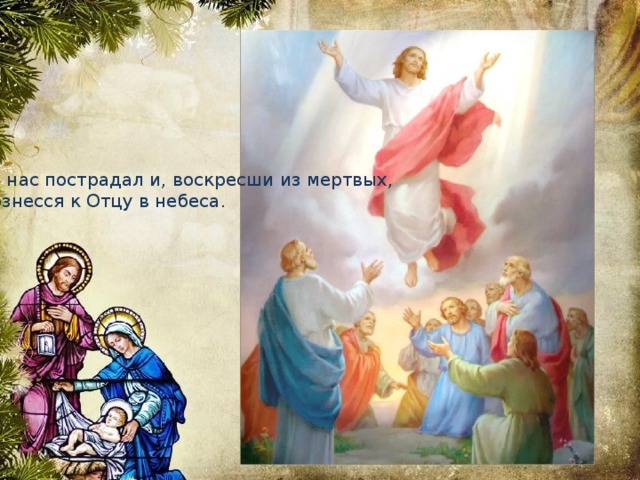 За нас пострадал и, воскресши из мертвых,   Вознесся к Отцу в небеса.    