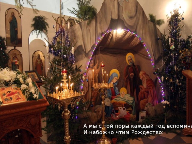 А мы с той поры каждый год вспоминаем   И набожно чтим Рождество:    