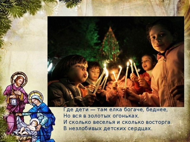 Где дети — там елка богаче, беднее,   Но вся в золотых огоньках.   И сколько веселья и сколько восторга   В незлобивых детских сердцах. 