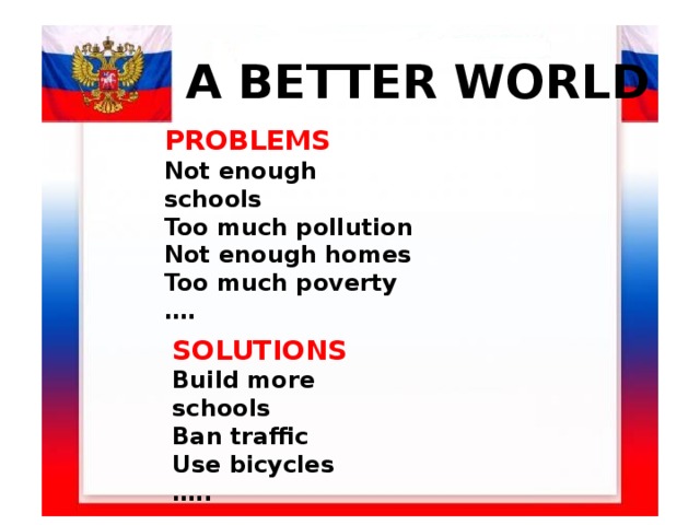 A BETTER WORLD PROBLEMS Not enough schools Too much pollution Not enough homes Too much poverty …. SOLUTIONS Build more schools Ban traffic Use bicycles ….. 