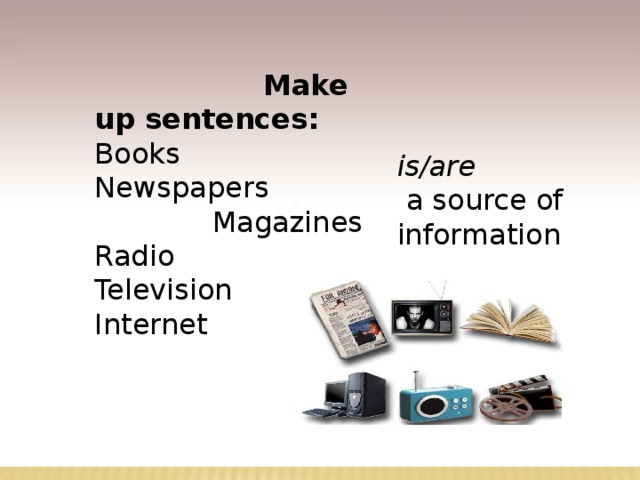  Make up sentences: Books Newspapers Magazines Radio Television Internet is/are a source of information 