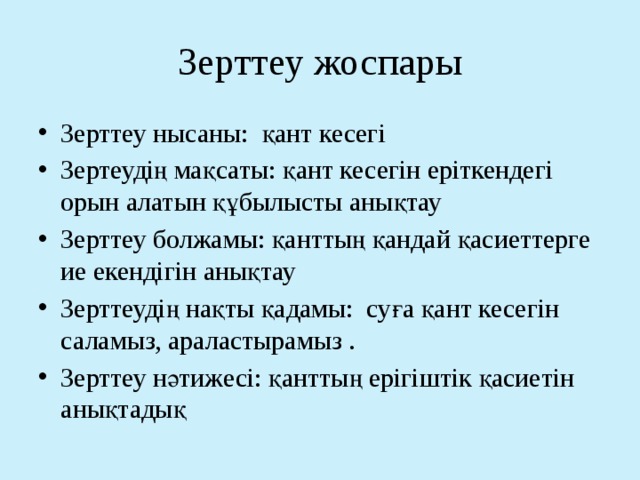 Зерттеу жоспары Зерттеу нысаны: қант кесегі Зертеудің мақсаты: қант кесегін еріткендегі орын алатын құбылысты анықтау Зерттеу болжамы: қанттың қандай қасиеттерге ие екендігін анықтау Зерттеудің нақты қадамы: суға қант кесегін саламыз, араластырамыз . Зерттеу нәтижесі: қанттың ерігіштік қасиетін анықтадық 