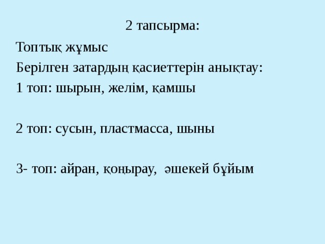 2 тапсырма: Топтық жұмыс Берілген затардың қасиеттерін анықтау: 1 топ: шырын, желім, қамшы 2 топ: сусын, пластмасса, шыны 3- топ: айран, қоңырау, әшекей бұйым 