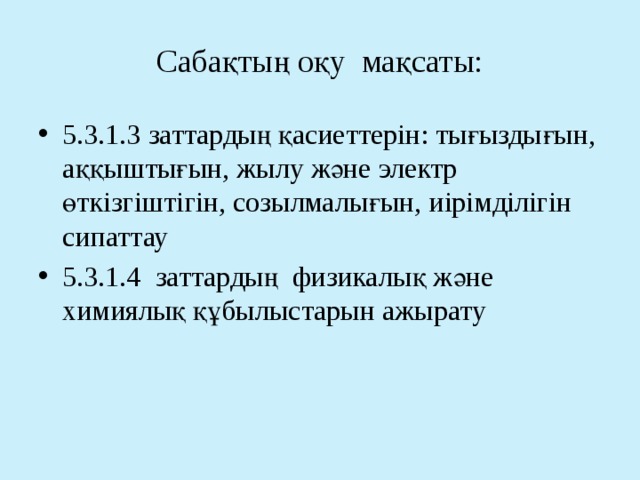 Сабақтың оқу мақсаты: 5.3.1.3 заттардың қасиеттерін: тығыздығын, аққыштығын, жылу және электр өткізгіштігін, созылмалығын, иірімділігін сипаттау 5.3.1.4 заттардың физикалық және химиялық құбылыстарын ажырату 