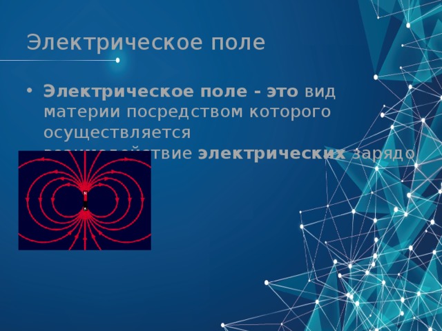 Электрическое поле Электрическое   поле -   это  вид материи посредством которого осуществляется взаимодействие  электрических  зарядов. 