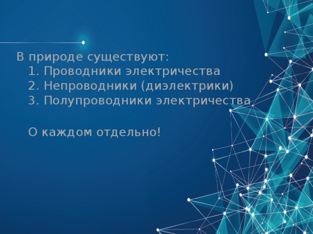В природе существуют:  1. Проводники электричества  2. Непроводники (диэлектрики)  3. Полупроводники электричества  О каждом отдельно! 
