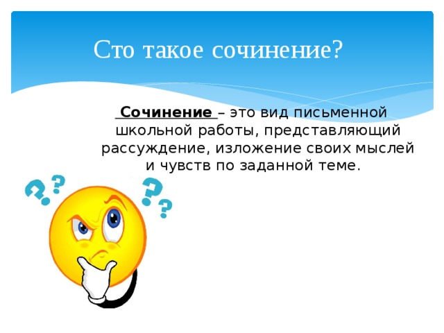 Сто такое сочинение?  Сочинение – это вид письменной школьной работы, представляющий рассуждение, изложение своих мыслей и чувств по заданной теме.     