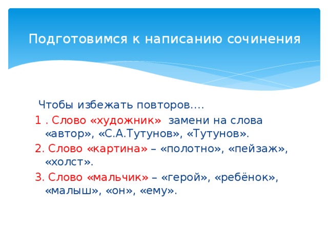 Подготовимся к написанию сочинения    Чтобы избежать повторов…. 1 . Слово «художник» замени на слова «автор», «С.А.Тутунов», «Тутунов». 2. Слово «картина» – «полотно», «пейзаж», «холст». 3. Слово «мальчик» – «герой», «ребёнок», «малыш», «он», «ему». 