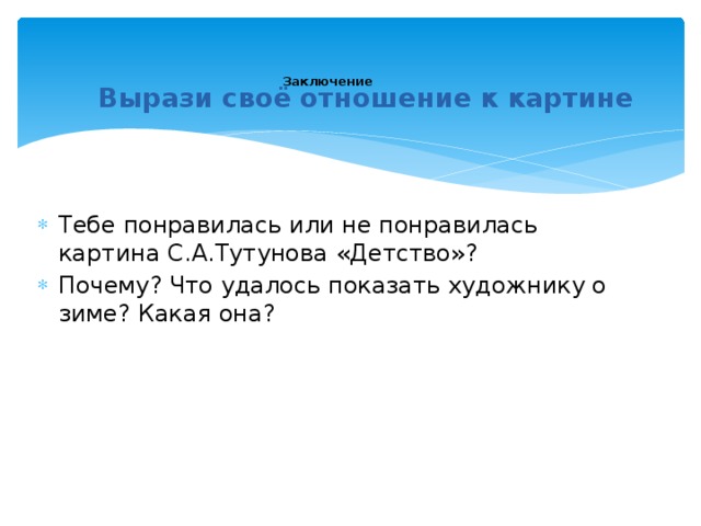 Заключение   Вырази своё отношение к картине Тебе понравилась или не понравилась картина С.А.Тутунова «Детство»? Почему? Что удалось показать художнику о зиме? Какая она? 