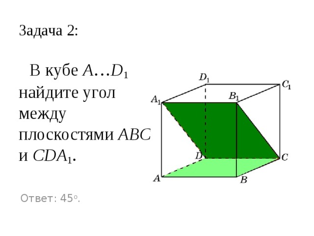 Задача 1:  В кубе A … D 1 найдите угол между плоскостями ABC и CDD 1 . Ответ: 90 o . 