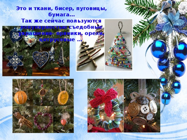 Это и ткани, бисер, пуговицы, бумага… Так же сейчас пользуются популярностью съедобные украшения- пряники, орехи, цитрусовые …  