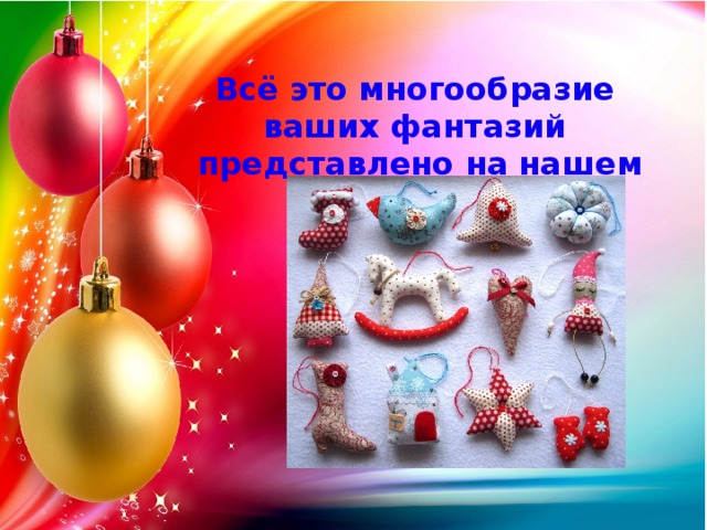 Всё это многообразие ваших фантазий  представлено на нашем фестивале . 