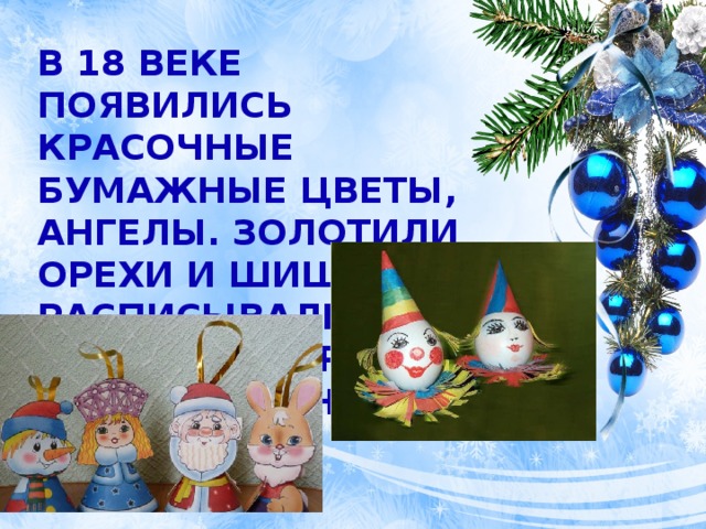 В 18 веке появились красочные бумажные цветы, ангелы. Золотили орехи и шишки, расписывали яичную скорлупу, плели цепочки. 