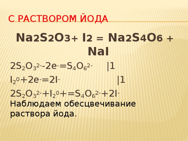 С раствором йода Na 2 S 2 O 3+ I 2 = Na 2 S 4 O 6 + NaI 2S 2 O 3 2- -2e - =S 4 O 6 2- |1 I 2 0 +2e - =2I -   |1 2S 2 O 3 2- +I 2 0 +=S 4 O 6 2- +2I - Наблюдаем обесцвечивание раствора йода. 