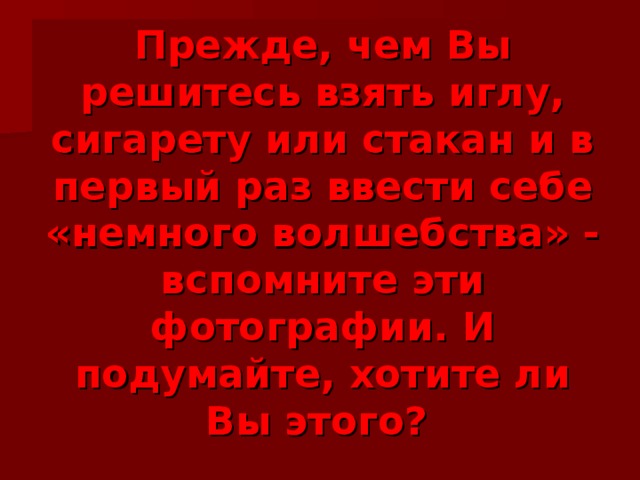 Прежде, чем Вы решитесь взять иглу, сигарету или стакан и в первый раз ввести себе «немного волшебства» - вспомните эти фотографии. И подумайте, хотите ли Вы этого?  