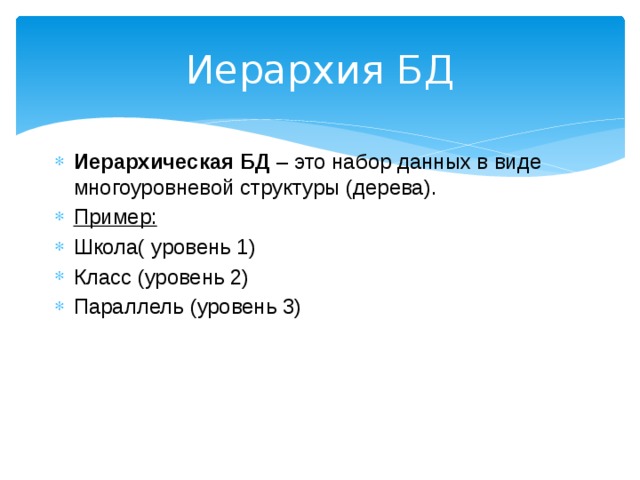 Иерархия БД Иерархическая БД – это набор данных в виде многоуровневой структуры (дерева). Пример: Школа( уровень 1) Класс (уровень 2) Параллель (уровень 3)  