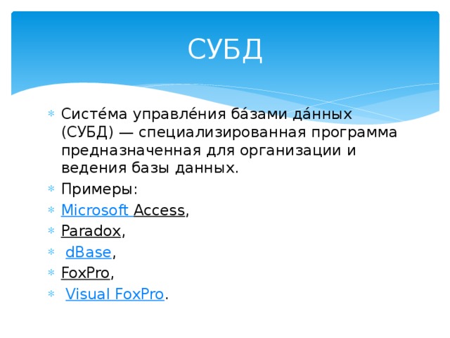 СУБД Систе́ма управле́ния ба́зами да́нных (СУБД) — специализированная программа предназначенная для организации и ведения базы данных. Примеры: Microsoft Access , Paradox ,  dBase , FoxPro ,  Visual FoxPro . 