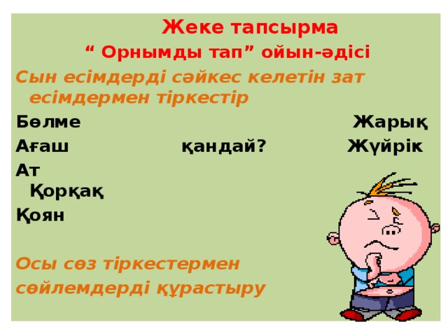  Жеке тапсырма “ Орнымды тап” ойын-әдісі Сын есімдерді сәйкес келетін зат есімдермен тіркестір Бөлме Жарық Ағаш қандай? Жүйрік Ат Қорқақ Қоян Биік  Осы сөз тіркестермен сөйлемдерді құрастыру 