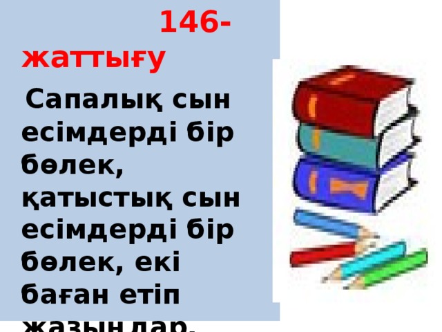  146-жаттығу  Сапалық сын есімдерді бір бөлек, қатыстық сын есімдерді бір бөлек, екі баған етіп жазыңдар. Қатыстық сын есімдердің жұрнақтарды ата 