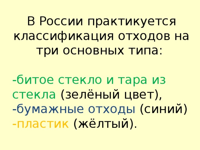 В России практикуется классификация отходов на три основных типа: -битое стекло и тара из стекла (зелёный цвет), -бумажные отходы (синий) -пластик (жёлтый). 