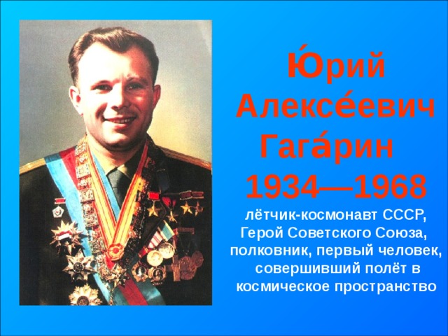 Ю́рий Алексе́евич Гага́рин 1934—1968 лётчик-космонавт СССР, Герой Советского Союза, полковник, первый человек,  совершивший полёт в космическое пространство 