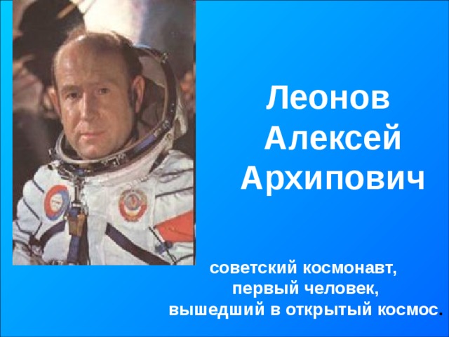 Леонов  Алексей  Архипович советский космонавт,  первый человек,  вышедший в открытый космос . 