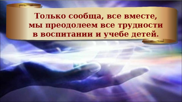 Только сообща, все вместе, мы преодолеем все трудности в воспитании и учебе детей.