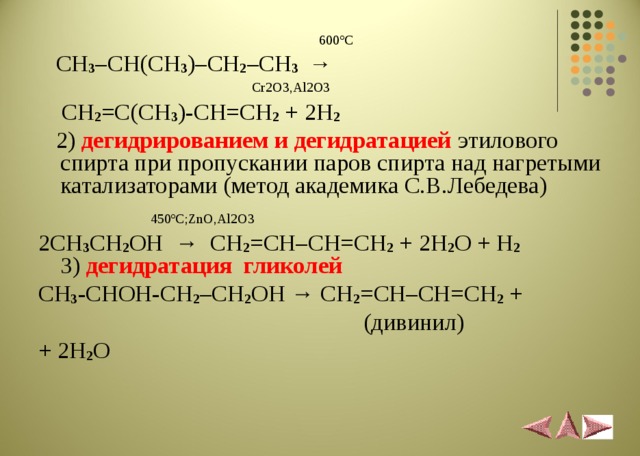  600 º С  CH 3 –CH(CH 3 )–CH 2 –CH 3 →  Cr2O3,Al2O3  CH 2 =C(CH 3 )-CH=CH 2 + 2H 2   2)  дегидрированием и дегидратацией  этилового спирта при пропускании паров спирта над нагретыми катализаторами (метод академика С.В.Лебедева)  450 º С; ZnO , Al 2 O 3 2 CH 3 CH 2 OH   →   CH 2 = CH – CH = CH 2  + 2 H 2 O + H 2  3) дегидратация гликолей CH 3 -CHOH-CH 2 –CH 2 OH → CH 2 =CH–CH=CH 2 +  ( дивинил ) + 2H 2 O 