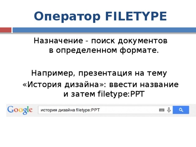 Оператор FILETYPE Назначение - поиск документов в определенном формате. Например, презентация на тему «История дизайна»: ввести название и затем filetype:PPT 