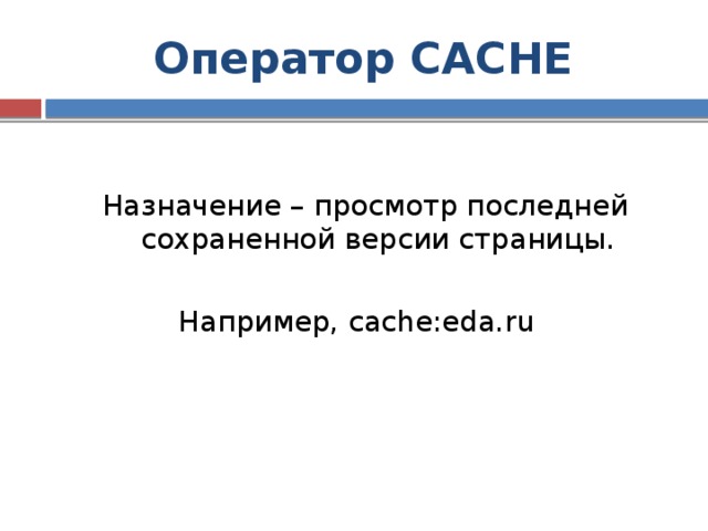 Оператор CACHE Назначение – просмотр последней сохраненной версии страницы. Например, cache:eda.ru 