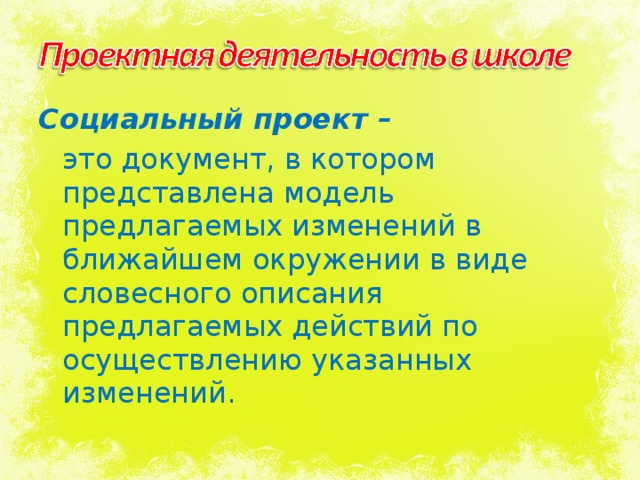 Социальный проект –  это документ, в котором представлена модель предлагаемых изменений в ближайшем окружении в виде словесного описания предлагаемых действий по осуществлению указанных изменений. 