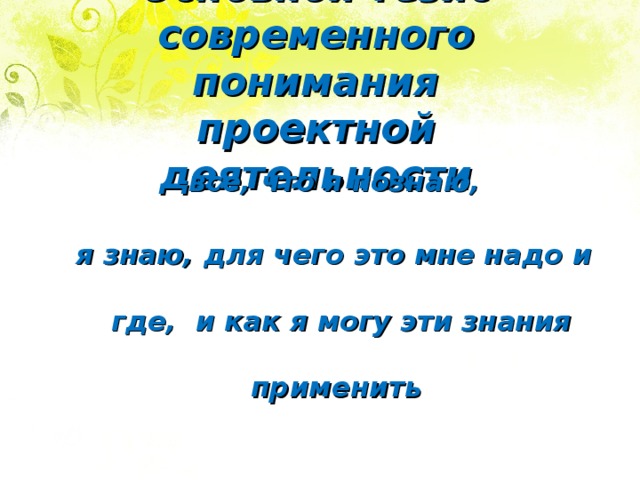 Основной тезис современного понимания  проектной деятельности -все, что я познаю,  я знаю, для чего это мне надо и где, и как я могу эти знания применить 