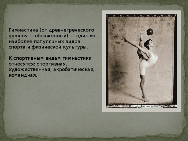 Гимнастика (от древнегреческого gymnós — обнаженный) — один из наиболее популярных видов спорта и физической культуры. К спортивным видам гимнастики относятся: спортивная, художественная, акробатическая, командная. 