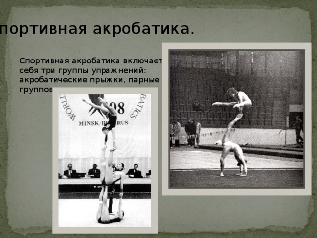 Спортивная акробатика. Спортивная акробатика включает в себя три группы упражнений: акробатические прыжки, парные и групповые упражнения. 
