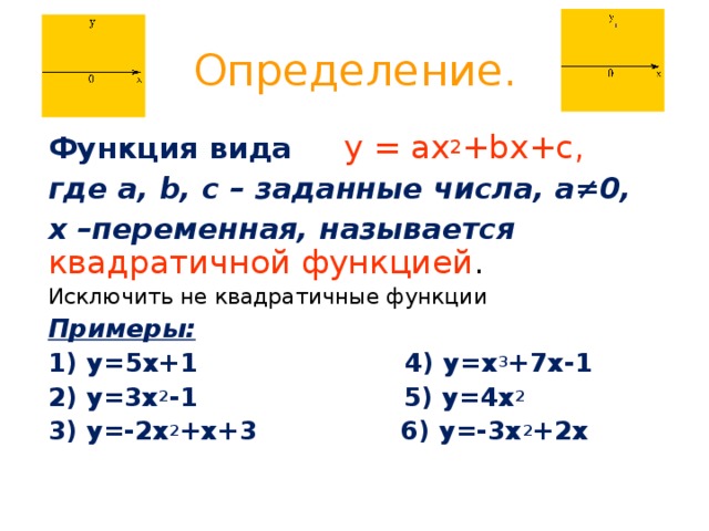 Определение. Функция вида у = ах 2 + b х+с, где а, b, c – заданные числа, а≠0, х –переменная, называется квадратичной функцией . Исключить не квадратичные функции Примеры: 1) у = 5х+1 4) у =x 3 +7x-1 2) у=3х 2 -1 5) у=4х 2 3) у=-2х 2 +х+3 6) у=-3х 2 +2х 