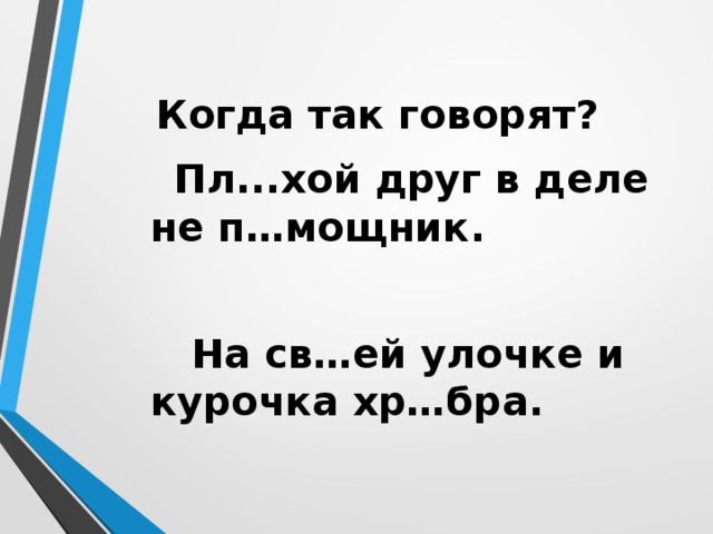 Когда так говорят?  Пл...хой друг в деле не п…мощник.   На св…ей улочке и курочка хр…бра.  