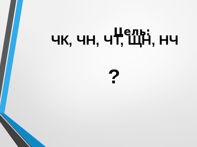  ЧК, ЧН, ЧТ, ЩН, НЧ      ?     Цель: 