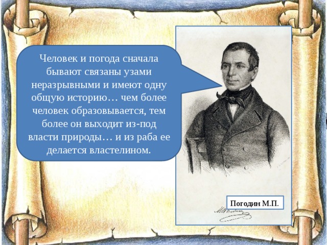 Человек и погода сначала бывают связаны узами неразрывными и имеют одну общую историю… чем более человек образовывается, тем более он выходит из-под власти природы… и из раба ее делается властелином. Погодин М.П. 