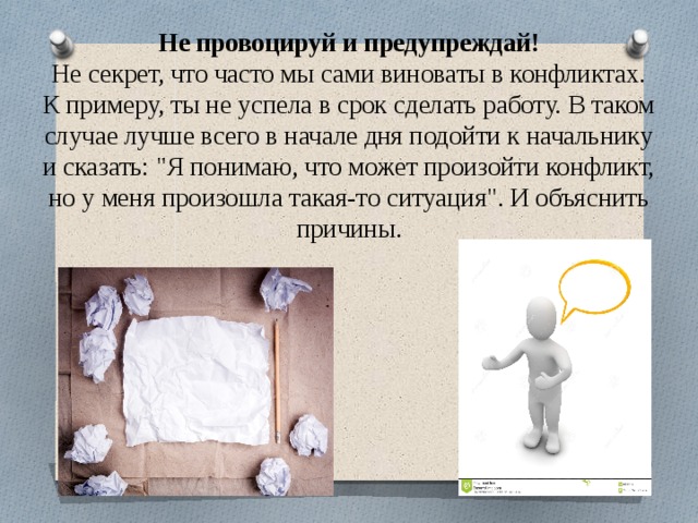 Не провоцируй и предупреждай!  Не секрет, что часто мы сами виноваты в конфликтах. К примеру, ты не успела в срок сделать работу. В таком случае лучше всего в начале дня подойти к начальнику и сказать: 
