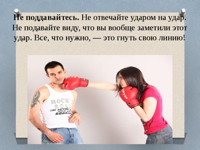 Не поддавайтесь. Не отвечайте ударом на удар. Не подавайте виду, что вы вообще заметили этот удар. Все, что нужно, — это гнуть свою линию!   