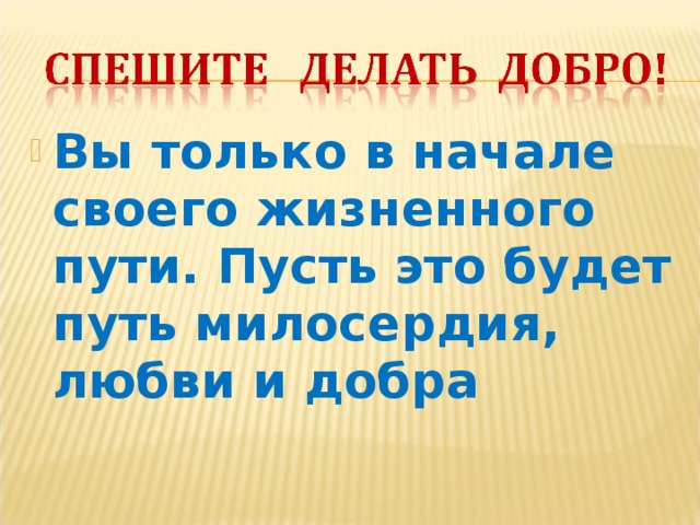 Вы только в начале своего жизненного пути. Пусть это будет путь милосердия, любви и добра 