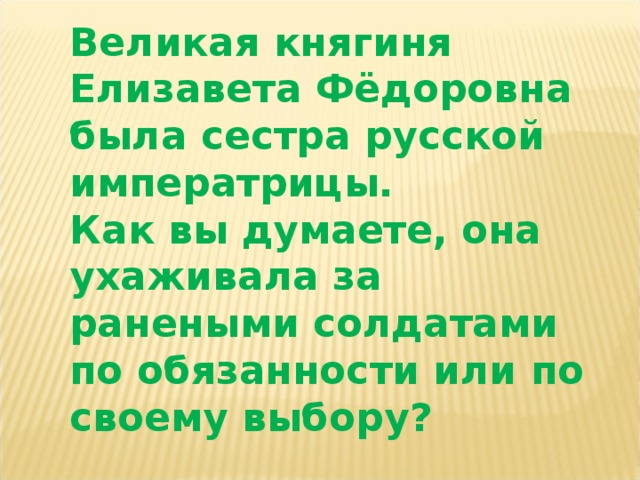 Великая княгиня Елизавета Фёдоровна была сестра русской императрицы. Как вы думаете, она ухаживала за ранеными солдатами по обязанности или по своему выбору? 