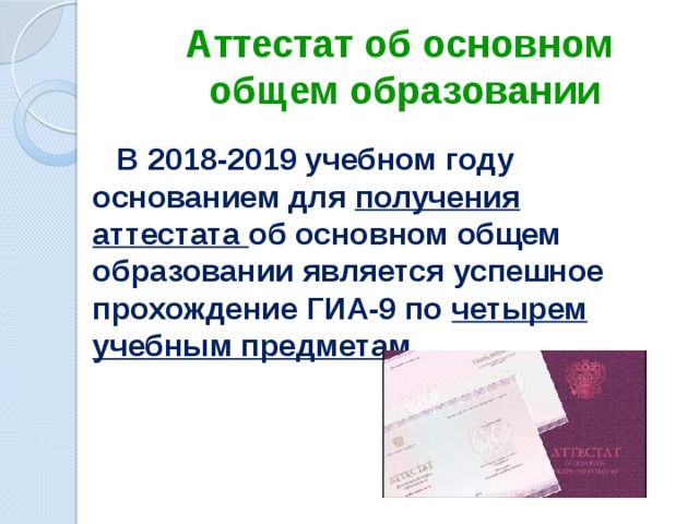 Аттестат об основном общем образовании  В 2018-2019 учебном году основанием для получения аттестата об основном общем образовании является успешное прохождение ГИА-9 по четырем учебным предметам 