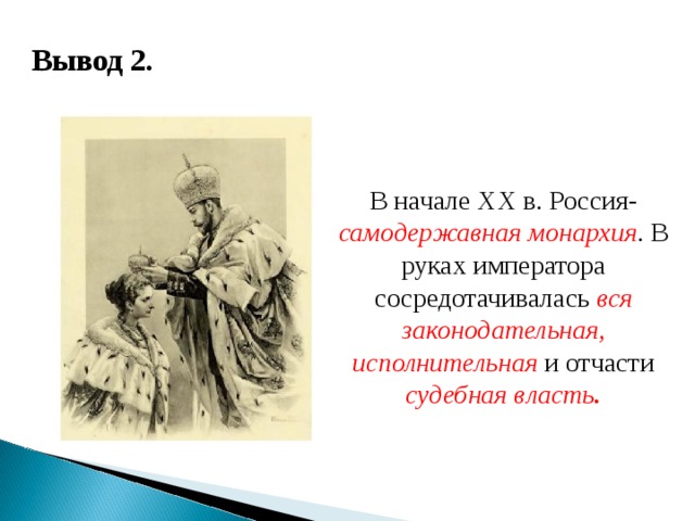 Вывод 2. В начале ХХ в. Россия- самодержавная монархия . В руках императора сосредотачивалась вся законодательная, исполнительная и отчасти судебная власть . 