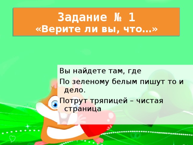 Задание № 1  «Верите ли вы, что…» Вы найдете там, где По зеленому белым пишут то и дело. Потрут тряпицей – чистая страница 