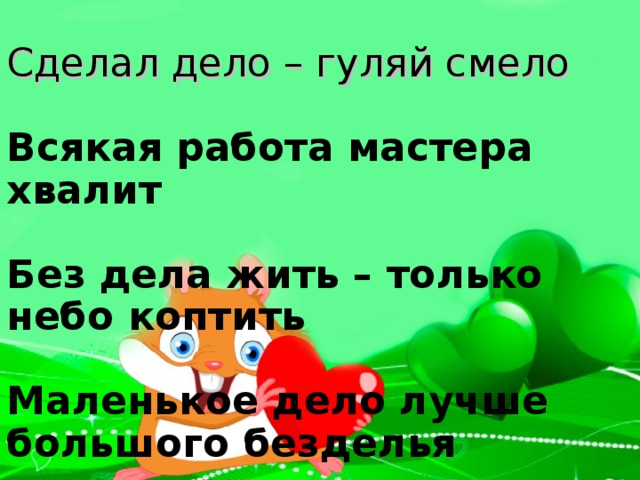 Сделал дело – гуляй смело   Всякая работа мастера хвалит   Без дела жить – только небо коптить   Маленькое дело лучше большого безделья   