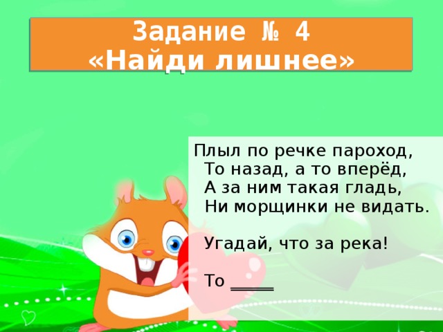 Задание № 4  «Найди лишнее» Плыл по речке пароход,   То назад, а то вперёд,  А за ним такая гладь,  Ни морщинки не видать.    Угадай, что за река!   Tо  _____ 