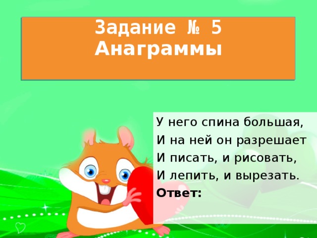 Задание № 5  Анаграммы   У него спина большая, И на ней он разрешает И писать, и рисовать, И лепить, и вырезать. Ответ:   