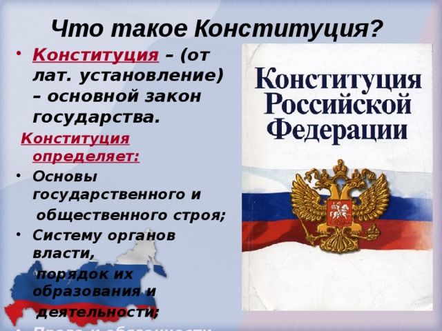  Что такое Конституция? Конституция  – (от лат. установление) – основной закон государства.  Конституция определяет: Основы государственного и  общественного строя; Систему органов власти,  порядок их образования и  деятельности; Права и обязанности граждан. 